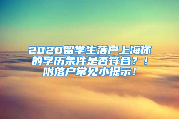 2020留学生落户上海你的学历条件是否符合？！附落户常见小提示！
