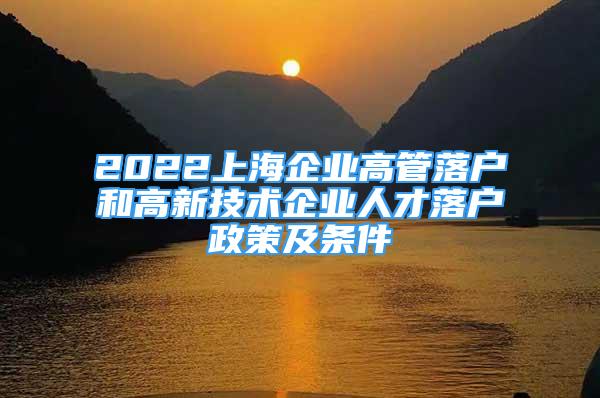 2022上海企业高管落户和高新技术企业人才落户政策及条件