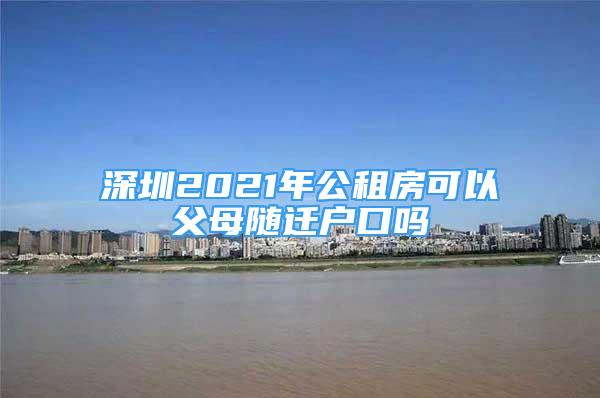 深圳2021年公租房可以父母随迁户口吗