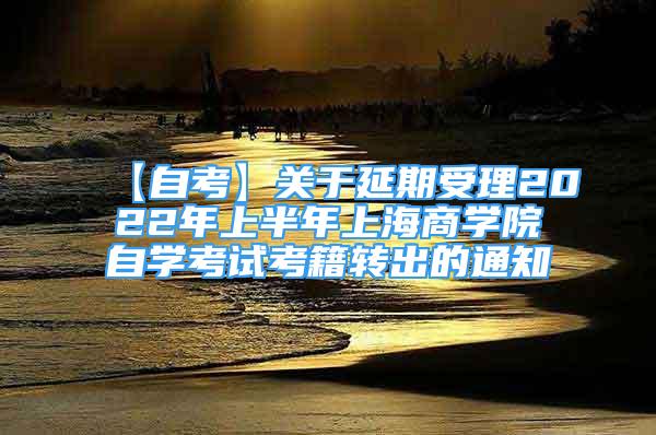 【自考】关于延期受理2022年上半年上海商学院自学考试考籍转出的通知