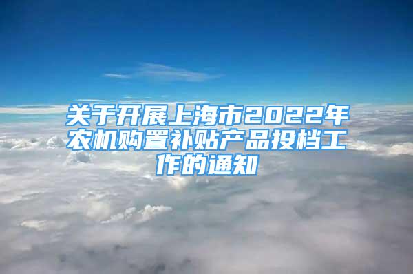 关于开展上海市2022年农机购置补贴产品投档工作的通知