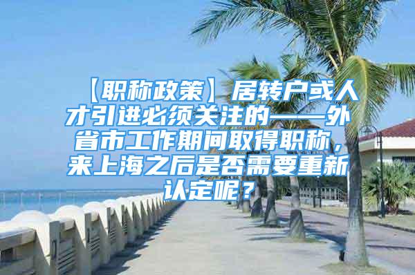 【职称政策】居转户或人才引进必须关注的——外省市工作期间取得职称，来上海之后是否需要重新认定呢？
