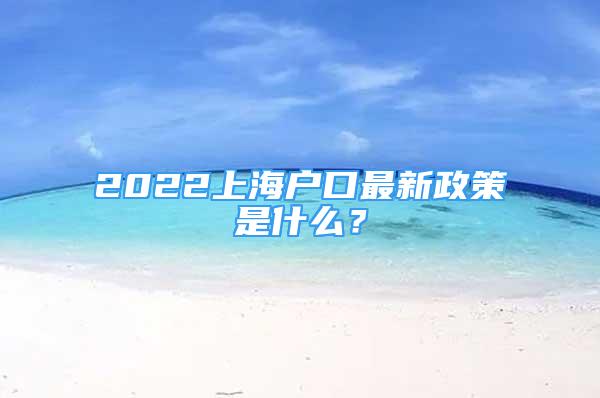 2022上海户口最新政策是什么？