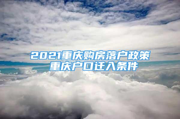 2021重庆购房落户政策 重庆户口迁入条件