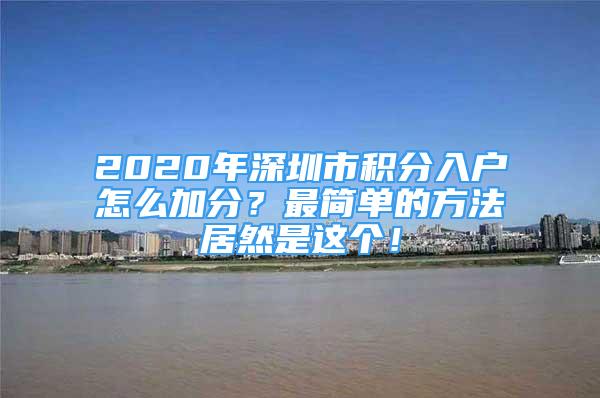 2020年深圳市积分入户怎么加分？最简单的方法居然是这个！