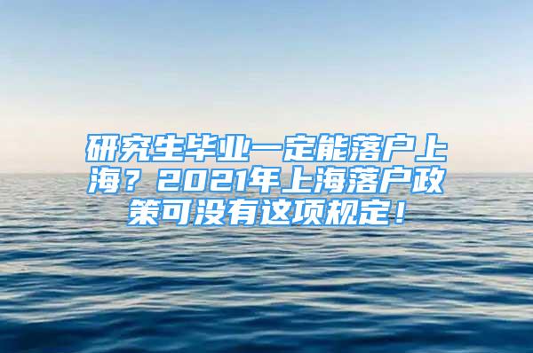 研究生毕业一定能落户上海？2021年上海落户政策可没有这项规定！