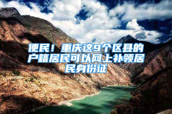 便民！重庆这9个区县的户籍居民可以网上补领居民身份证
