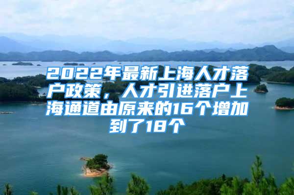 2022年最新上海人才落户政策，人才引进落户上海通道由原来的16个增加到了18个