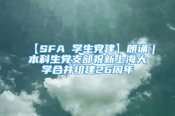 【SFA 学生党建】朗诵｜本科生党支部祝新上海大学合并组建26周年
