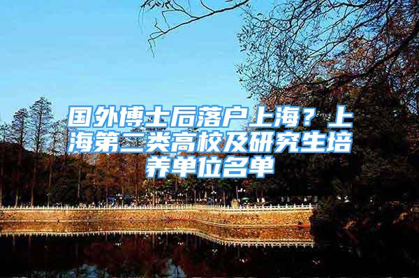 国外博士后落户上海？上海第二类高校及研究生培养单位名单