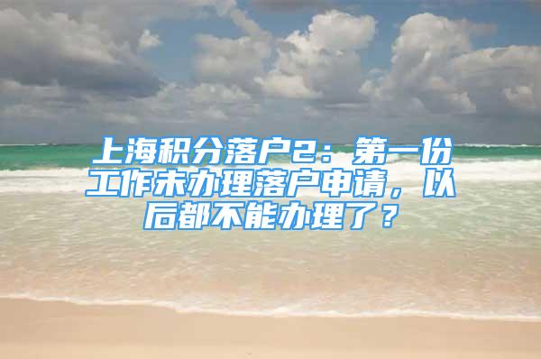 上海积分落户2：第一份工作未办理落户申请，以后都不能办理了？