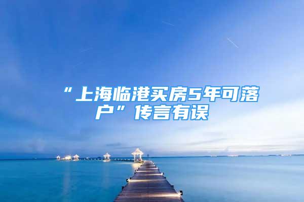 “上海临港买房5年可落户”传言有误