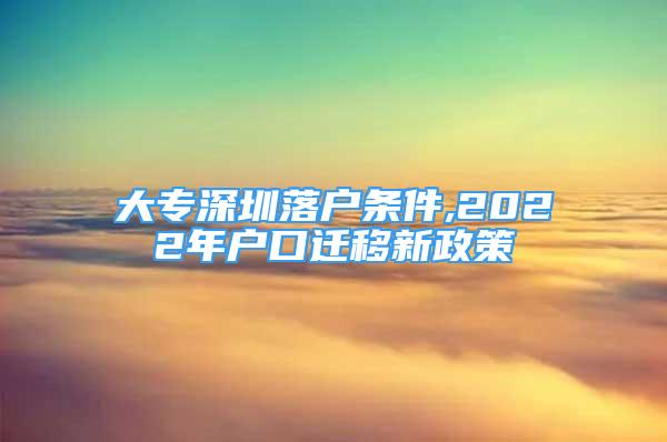 大专深圳落户条件,2022年户口迁移新政策