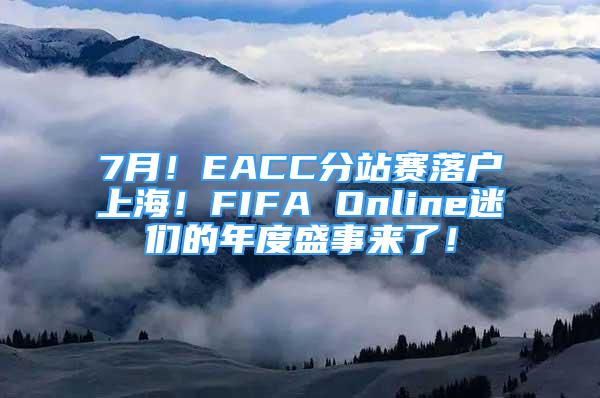 7月！EACC分站赛落户上海！FIFA Online迷们的年度盛事来了！