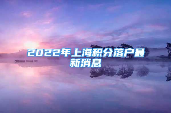 2022年上海积分落户最新消息