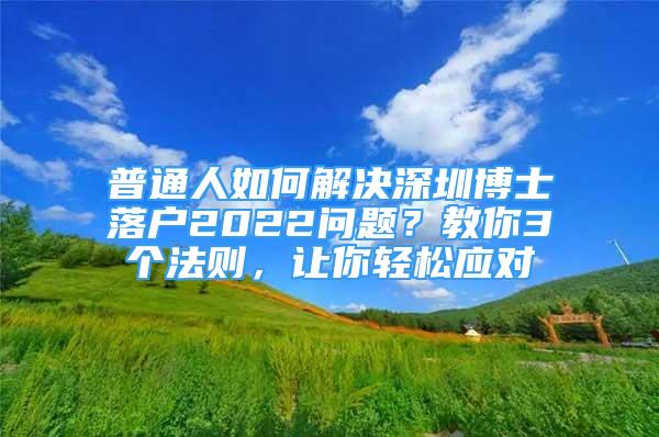 普通人如何解决深圳博士落户2022问题？教你3个法则，让你轻松应对