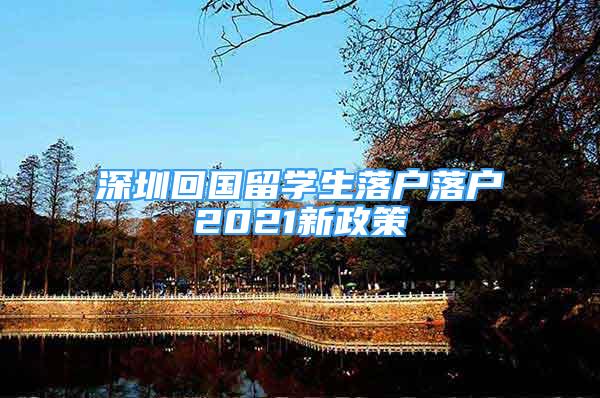 深圳回国留学生落户落户2021新政策