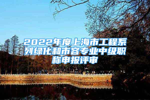 2022年度上海市工程系列绿化和市容专业中级职称申报评审