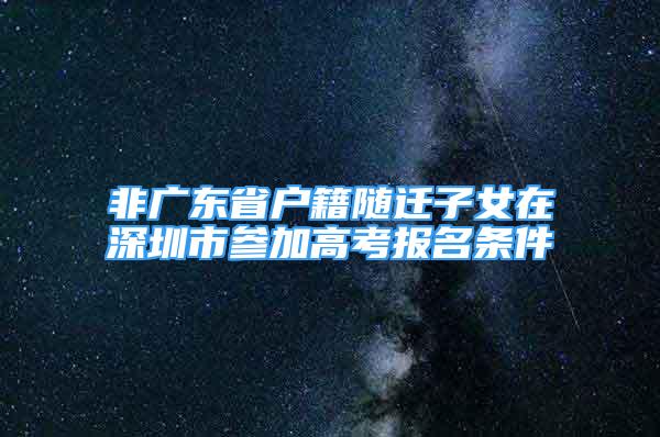 非广东省户籍随迁子女在深圳市参加高考报名条件
