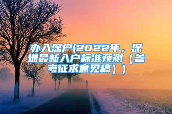 办入深户(2022年，深圳最新入户标准预测（参考征求意见稿）)