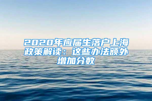 2020年应届生落户上海政策解读：这些办法额外增加分数