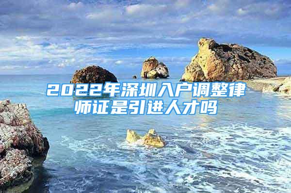 2022年深圳入户调整律师证是引进人才吗