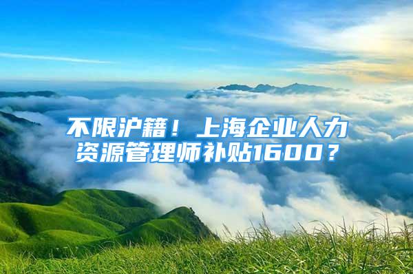 不限沪籍！上海企业人力资源管理师补贴1600？