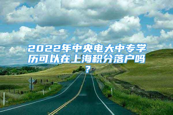2022年中央电大中专学历可以在上海积分落户吗？