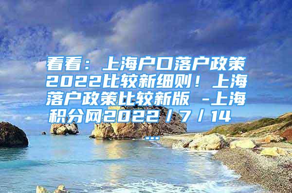 看看：上海户口落户政策2022比较新细则！上海落户政策比较新版 -上海积分网2022／7／14  ...
