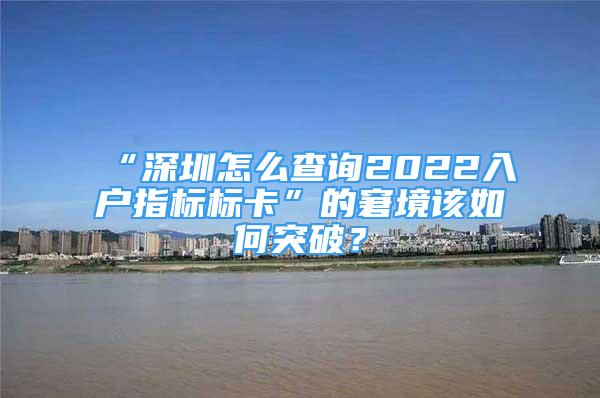 “深圳怎么查询2022入户指标标卡”的窘境该如何突破？