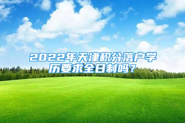 2022年天津积分落户学历要求全日制吗？