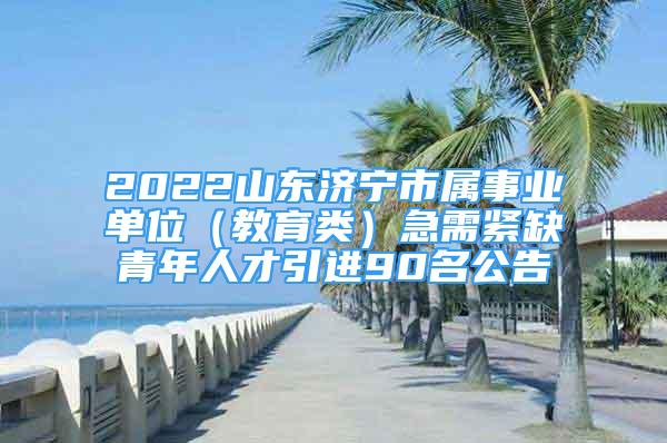 2022山东济宁市属事业单位（教育类）急需紧缺青年人才引进90名公告
