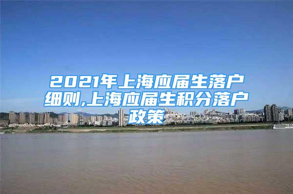 2021年上海应届生落户细则,上海应届生积分落户政策