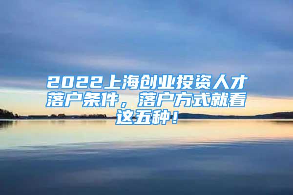 2022上海创业投资人才落户条件，落户方式就看这五种！