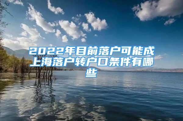2022年目前落户可能成上海落户转户口条件有哪些