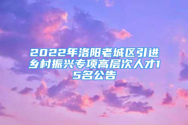 2022年洛阳老城区引进乡村振兴专项高层次人才15名公告