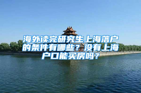 海外读完研究生上海落户的条件有哪些？没有上海户口能买房吗？