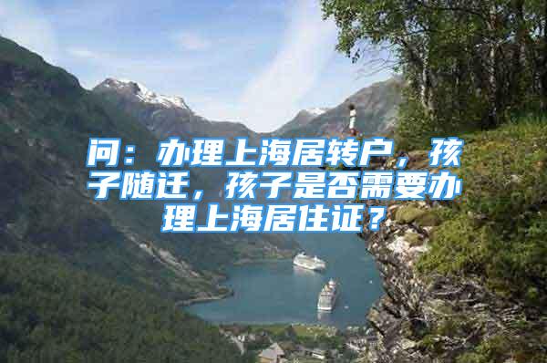 问：办理上海居转户，孩子随迁，孩子是否需要办理上海居住证？