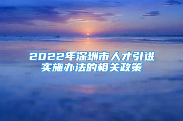 2022年深圳市人才引进实施办法的相关政策