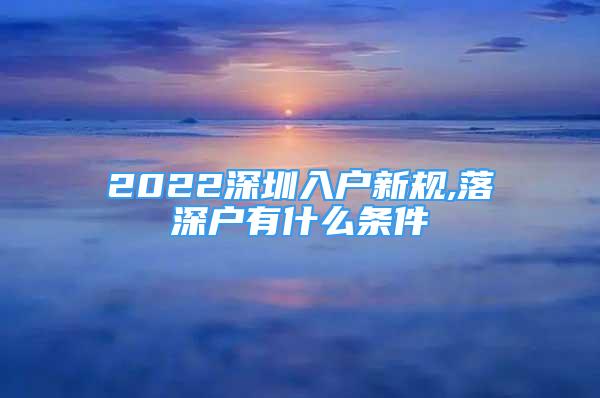 2022深圳入户新规,落深户有什么条件