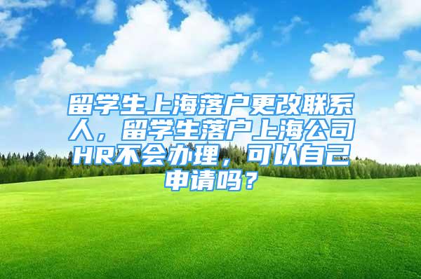 留学生上海落户更改联系人，留学生落户上海公司HR不会办理，可以自己申请吗？