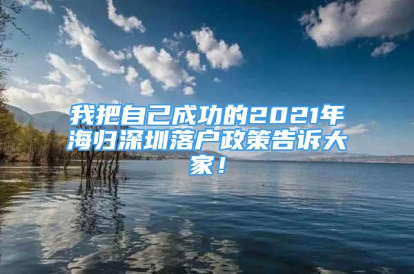 我把自己成功的2021年海归深圳落户政策告诉大家！