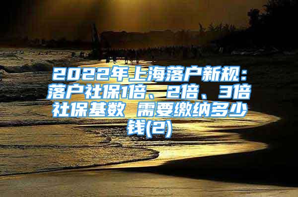2022年上海落户新规：落户社保1倍、2倍、3倍社保基数 需要缴纳多少钱(2)