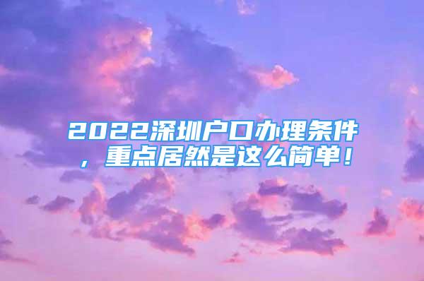 2022深圳户口办理条件，重点居然是这么简单！