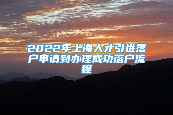 2022年上海人才引进落户申请到办理成功落户流程