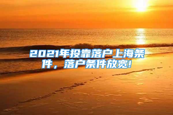 2021年投靠落户上海条件，落户条件放宽!