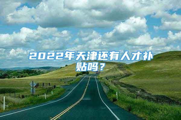 2022年天津还有人才补贴吗？
