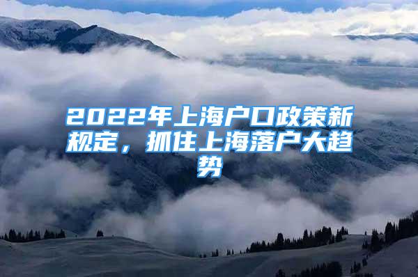 2022年上海户口政策新规定，抓住上海落户大趋势