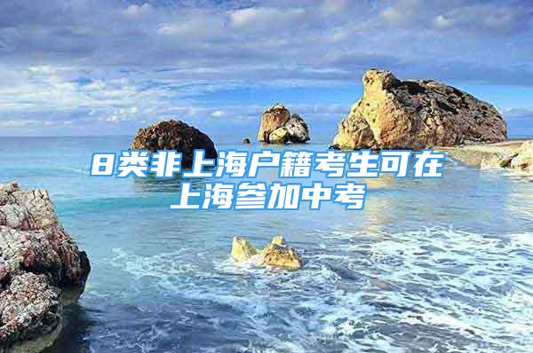 8类非上海户籍考生可在上海参加中考