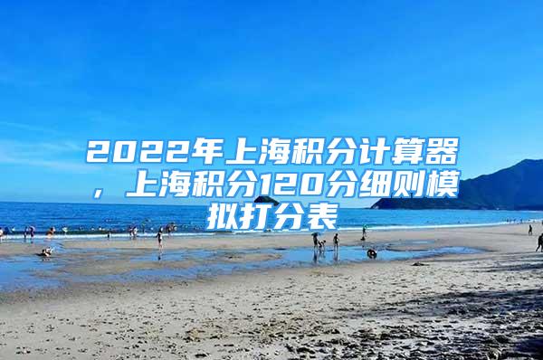 2022年上海积分计算器，上海积分120分细则模拟打分表